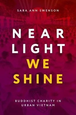 Near Light We Shine: Buddhist Charity in Urban Vietnam by Swenson, Sara Ann