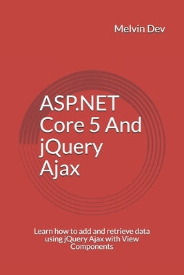 ASP.NET Core 5 And jQuery Ajax: Learn how to add and retrieve data using jQuery Ajax with View Components by Dev, Melvin