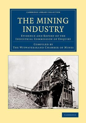 The Mining Industry: Evidence and Report of the Industrial Commission of Enquiry by The Witwatersrand Chamber of Mines