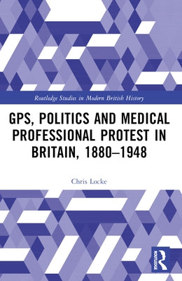 GPs, Politics and Medical Professional Protest in Britain, 1880-1948 by Locke, Chris