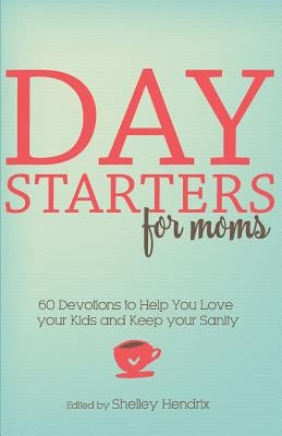 Day Starters for Moms: 60 Devotions to Help You Love your Kids and Keep your Sanity by Hendrix, Shelley