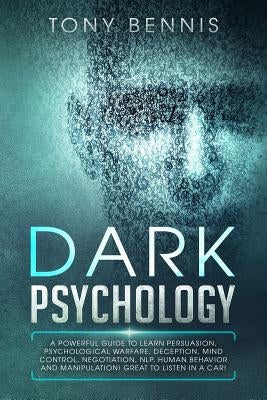 Dark Psychology: A Powerful Guide to Learn Persuasion, Psychological Warfare, Deception, Mind Control, Negotiation, NLP, Human Behavior by Bennis, Tony