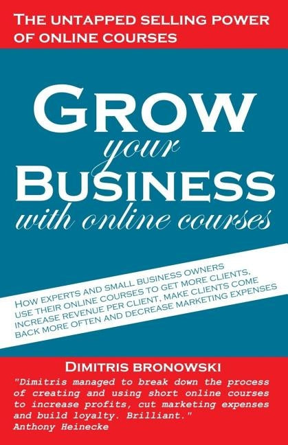 Grow Your Business with Online Courses: How Experts and Small Business Owners Use Their Online Courses to Get More Clients, Increase Revenue Per Clien by Bronowski, Dimitris