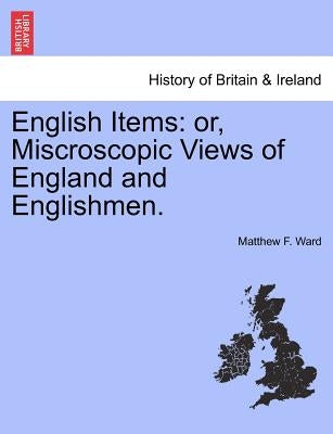 English Items: Or, Miscroscopic Views of England and Englishmen. by Ward, Matthew F.