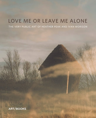 Love Me or Leave Me Alone: The Very Public Art of Heather Peak and Ivan Morison by Doherty, Claire