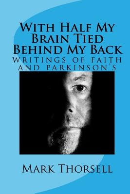 With Half My Brain Tied Behind My Back: writings of faith and parkinson's by Thorsell, Mark
