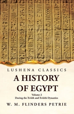 A History of Egypt During the Xviith and Xviiith Dynasties Volume 2 by W M Flinders Petrie Volume 2