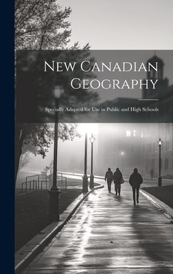 New Canadian Geography: Specially Adapted for use in Public and High Schools by Anonymous