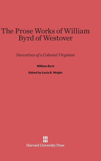 The Prose Works of William Byrd of Westover: Narratives of a Colonial Virginian by Byrd, William