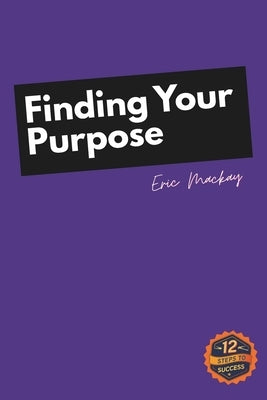 12 Steps to Success: Finding Your Purpose by MacKay, Eric