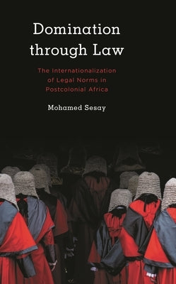 Domination Through Law: The Internationalization of Legal Norms in Postcolonial Africa by Sesay, Mohamed