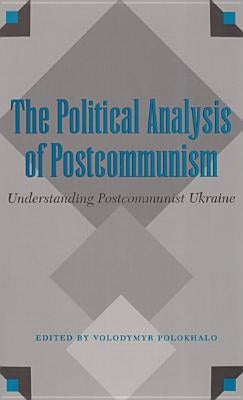 The Political Analysis of Postcommunism: Understanding Postcommunist Ukraine by Polokhalo, Volodymyr