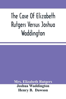 The Case Of Elizabeth Rutgers Versus Joshua Waddington: Determined In The Mayor'S Court, In The City Of New York, August 7, 1786 by Elizabeth Rutgers