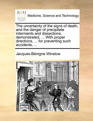 The Uncertainty of the Signs of Death, and the Danger of Precipitate Interments and Dissections, Demonstrated, ... with Proper Directions, ... for Pre by Winslow, Jacques-Bnigne
