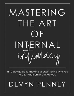 Mastering the Art of Internal Intimacy: a 10-day guide to knowing yourself, loving who you are & living from the inside out.. by Penney, Devyn