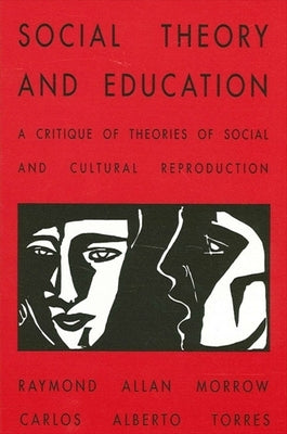 Social Theory and Education: A Critique of Theories of Social and Cultural Reproduction by Morrow, Raymond Allen