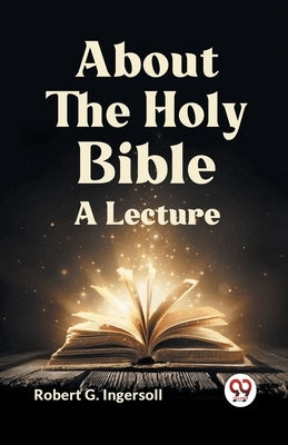 About The Holy Bible A Lecture by G Ingersoll Robert