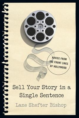 Sell Your Story in a Single Sentence: Advice from the Front Lines of Hollywood by Bishop, Lane Shefter