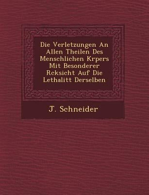 Die Verletzungen an Allen Theilen Des Menschlichen K Rpers Mit Besonderer R Cksicht Auf Die Lethalit T Derselben by Schneider, J.