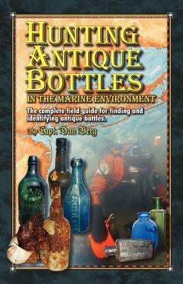 Hunting Antique Bottles in the marine environment: The Complete Field Guide for Finding and Identifying Antique Bottles. by Berg, Dan