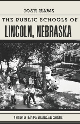 The Public Schools of Lincoln, Nebraska: A History of the People, Buildings, and Curricula by Haws, Josh