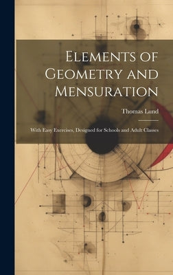 Elements of Geometry and Mensuration: With Easy Exercises, Designed for Schools and Adult Classes by Lund, Thomas