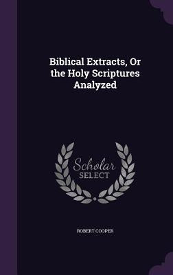 Biblical Extracts, Or the Holy Scriptures Analyzed by Cooper, Robert