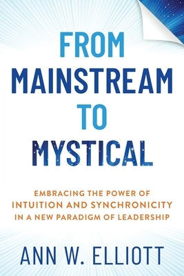 From Mainstream to Mystical: Embracing the Power of Intuition and Synchronicity in a New Paradigm of Leadership by Elliott, Ann W.