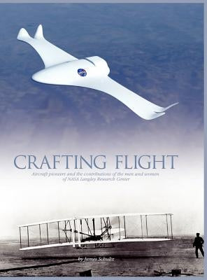 Crafting Flight: Aircraft Pioneers and the Contributions of the Men and Women of NASA Langley Research Center by Schultz, James