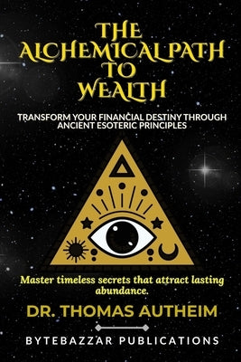 The Alchemical Path to Wealth: Transform Your Financial Destiny Through Ancient Esoteric Principles by Autheim, Thomas