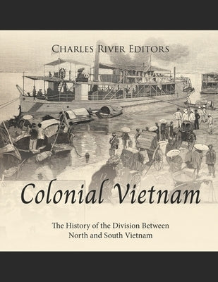 Colonial Vietnam: The History of the Division Between North and South Vietnam by Charles River