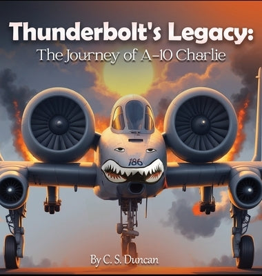 Thunderbolt's Legacy: The Journey of A-10 Charlie by Duncan, C. S.