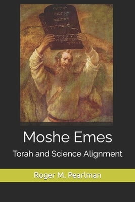 Moshe Emes: Torah and Science Alignment by Pearlman, Roger M.