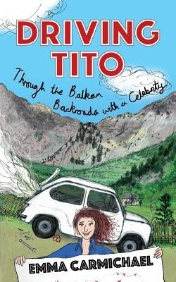 Driving Tito: Through the Balkan Backroads with a Celebrity by Carmichael, Emma
