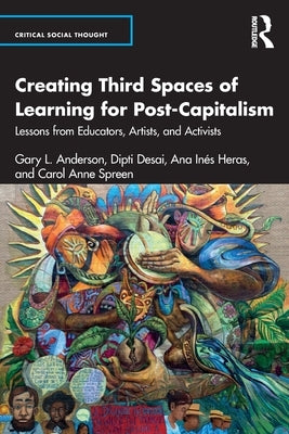Creating Third Spaces of Learning for Post-Capitalism: Lessons from Educators, Artists, and Activists by Anderson, Gary L.