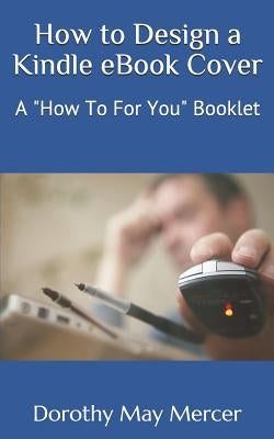 How to Design a Kindle eBook Cover: A "How To For You" Booklet by Mercer, Dorothy May