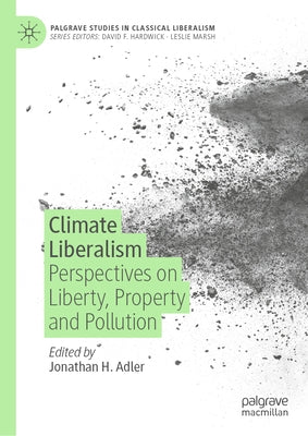 Climate Liberalism: Perspectives on Liberty, Property and Pollution by Adler, Jonathan H.