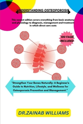 Understanding Osteoporosis: "Strengthen Your Bones Naturally: A Beginner's Guide to Nutrition, Lifestyle, and Wellness for Osteoporosis Prevention and by Williams, Dr Zainab