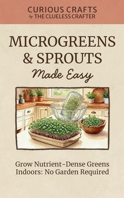 Microgreens & Sprouts Made Easy. Grow Nutrient-Dense Greens Indoors: No Garden Required: Grow Fresh Greens Indoors Year-Round with Simple Methods and by Crafter, Clueless