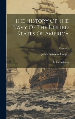 The History Of The Navy Of The United States Of America: In Two Volumes; Volume 1 by Cooper, James Fenimore