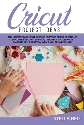 Cricut Project Ideas: The Ultime Guide Full of Ideas for Your Cricut Creations! Discover Basic and Advanced Strategies to Use Your Machine i by Bell, Stella