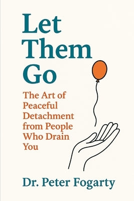 Let Them Go: The Art of Peaceful Detachment from People Who Drain You By Dr. Peter Fogarty by Fogarty, Peter