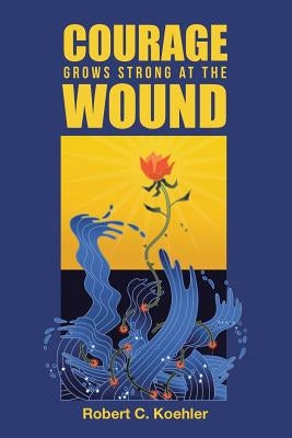 Courage Grows Strong at the Wound by Koehler, Robert C.