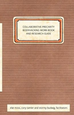 Collaborative Precarity Bodyhacking Work-Book and Guide by Moss, Elæ