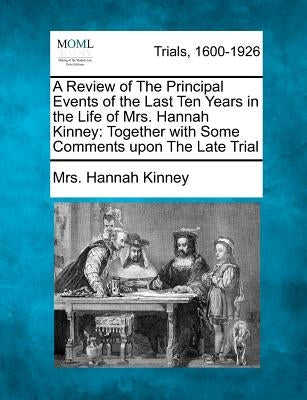 A Review of the Principal Events of the Last Ten Years in the Life of Mrs. Hannah Kinney: Together with Some Comments Upon the Late Trial by Kinney, Mrs Hannah
