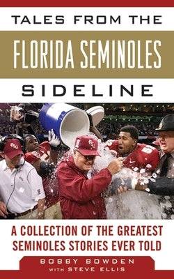 Tales from the Florida State Seminoles Sideline: A Collection of the Greatest Seminoles Stories Ever Told by Bowden, Bobby