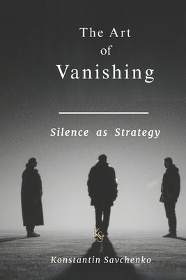The Art of Vanishing: Silence as Strategy by Savchenko, Konstantin
