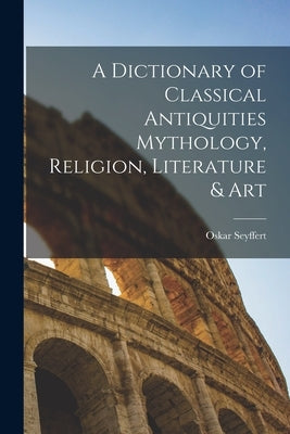 A Dictionary of Classical Antiquities Mythology, Religion, Literature & Art by Seyffert, Oskar