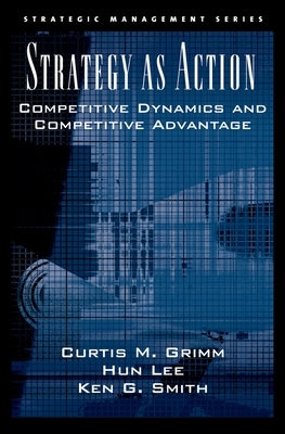 Strategy as Action: Competitive Dynamics and Competitive Advantage by Grimm, Curtis M.