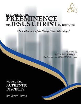 Restoring the Preeminence of Jesus Christ in Business: The Ultimate Unfair Competitive Advantage by Heyne, Leray